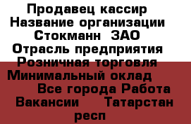 Продавец-кассир › Название организации ­ Стокманн, ЗАО › Отрасль предприятия ­ Розничная торговля › Минимальный оклад ­ 28 500 - Все города Работа » Вакансии   . Татарстан респ.